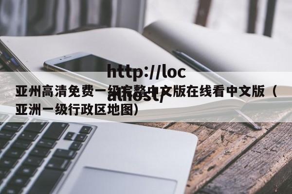 亚州高清免费一级完整中文版在线看中文版(亚洲一级行政区地图)